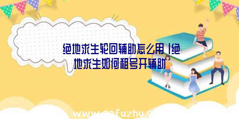 「绝地求生轮回辅助怎么用」|绝地求生如何租号开辅助